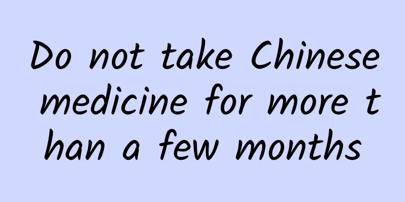 Do not take Chinese medicine for more than a few months