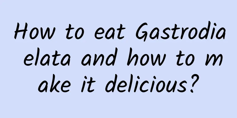 How to eat Gastrodia elata and how to make it delicious?