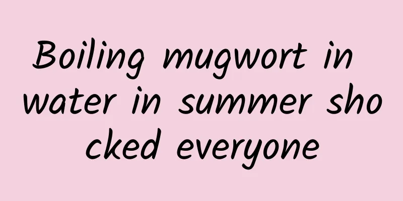 Boiling mugwort in water in summer shocked everyone