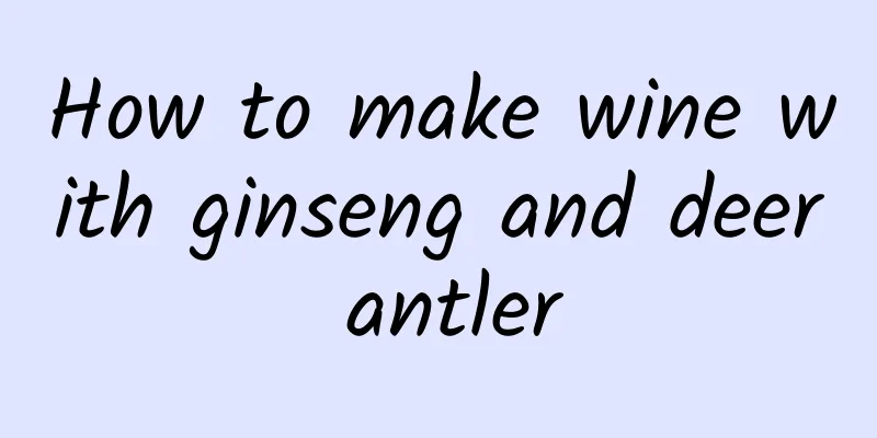 How to make wine with ginseng and deer antler