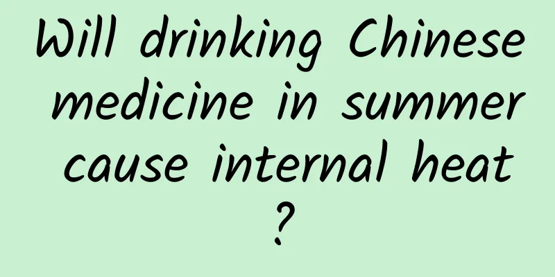 Will drinking Chinese medicine in summer cause internal heat?