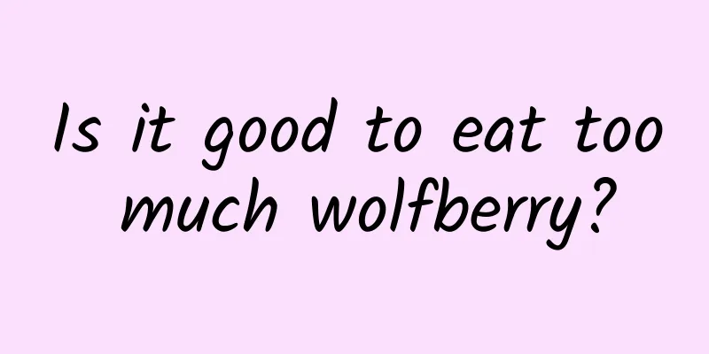 Is it good to eat too much wolfberry?