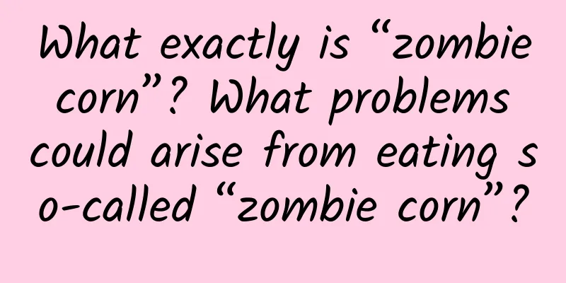 What exactly is “zombie corn”? What problems could arise from eating so-called “zombie corn”?