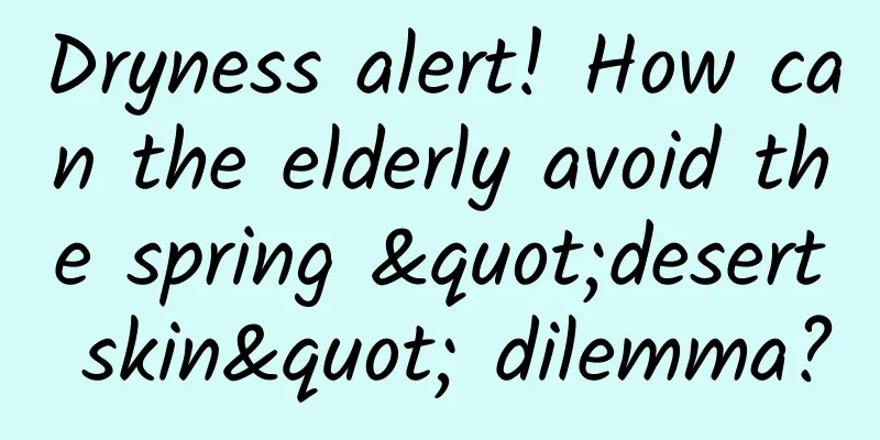 Dryness alert! How can the elderly avoid the spring "desert skin" dilemma?