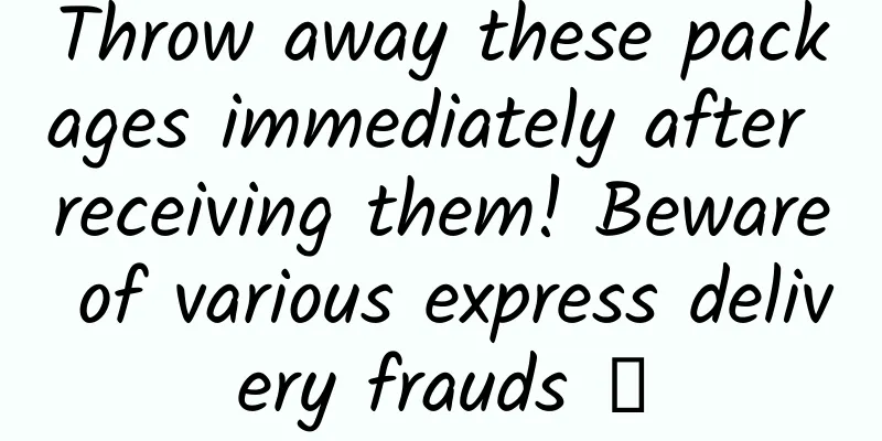 Throw away these packages immediately after receiving them! Beware of various express delivery frauds →