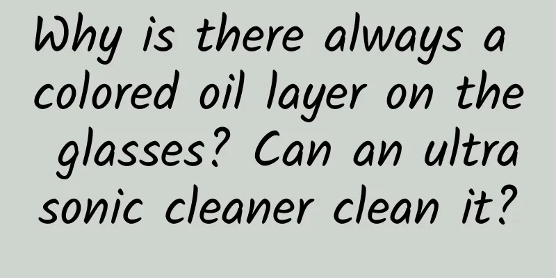 Why is there always a colored oil layer on the glasses? Can an ultrasonic cleaner clean it?