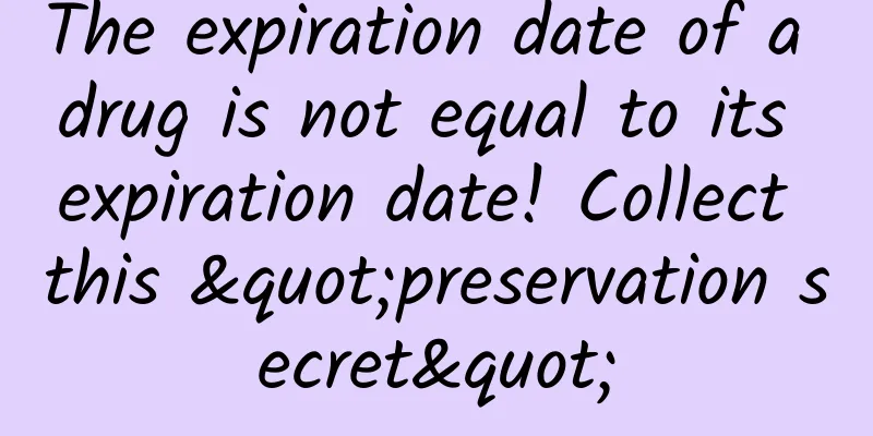 The expiration date of a drug is not equal to its expiration date! Collect this "preservation secret"