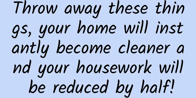 Throw away these things, your home will instantly become cleaner and your housework will be reduced by half!