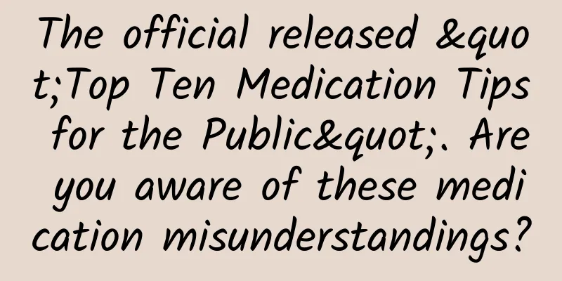 The official released "Top Ten Medication Tips for the Public". Are you aware of these medication misunderstandings?