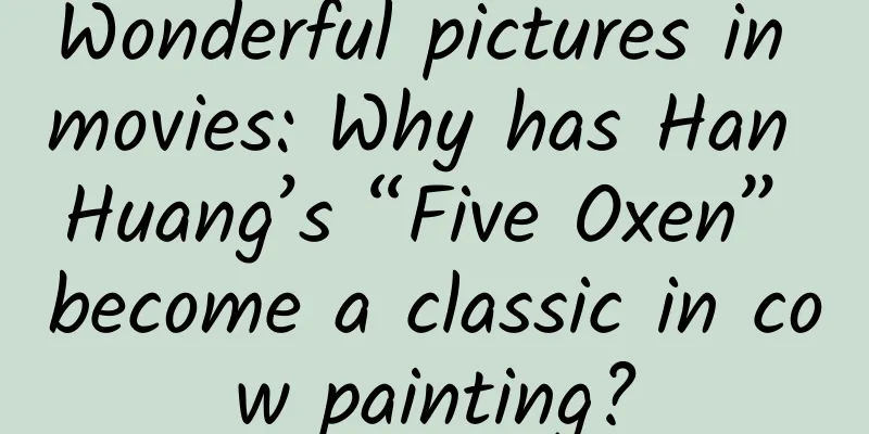 Wonderful pictures in movies: Why has Han Huang’s “Five Oxen” become a classic in cow painting?