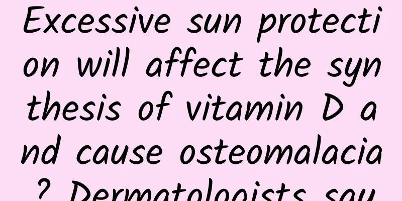 Excessive sun protection will affect the synthesis of vitamin D and cause osteomalacia? Dermatologists say