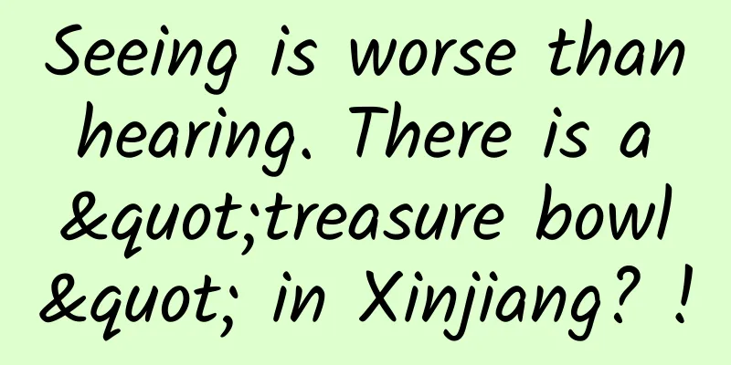 Seeing is worse than hearing. There is a "treasure bowl" in Xinjiang? !