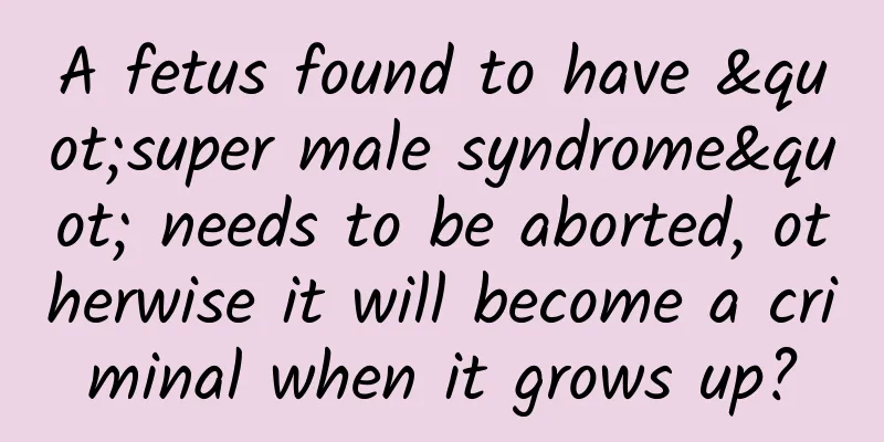 A fetus found to have "super male syndrome" needs to be aborted, otherwise it will become a criminal when it grows up?