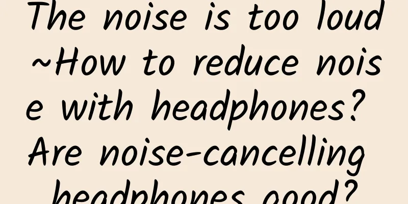 The noise is too loud~How to reduce noise with headphones? Are noise-cancelling headphones good?