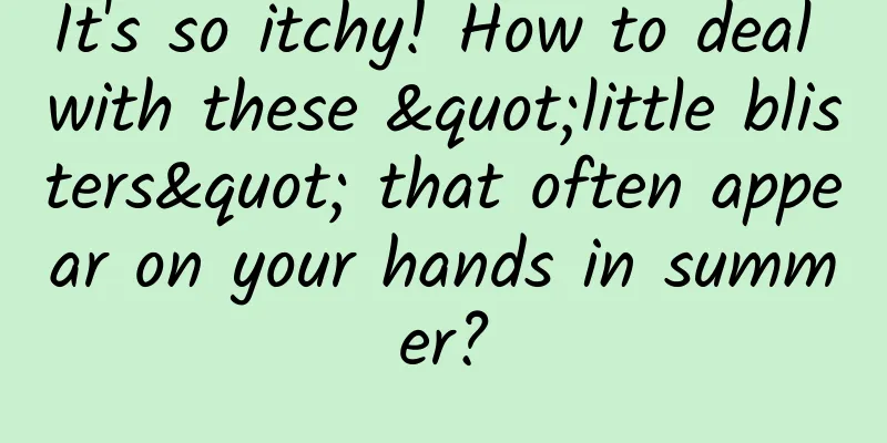 It's so itchy! How to deal with these "little blisters" that often appear on your hands in summer?