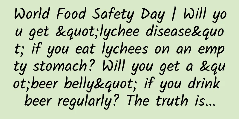 World Food Safety Day | Will you get "lychee disease" if you eat lychees on an empty stomach? Will you get a "beer belly" if you drink beer regularly? The truth is...