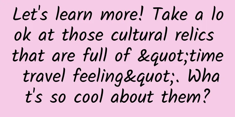 Let's learn more! Take a look at those cultural relics that are full of "time travel feeling". What's so cool about them?