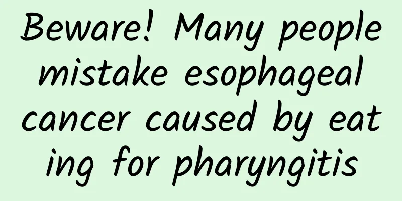 Beware! Many people mistake esophageal cancer caused by eating for pharyngitis