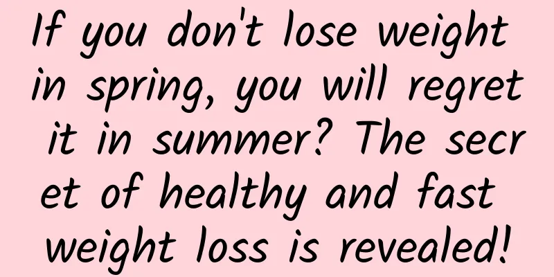 If you don't lose weight in spring, you will regret it in summer? The secret of healthy and fast weight loss is revealed!
