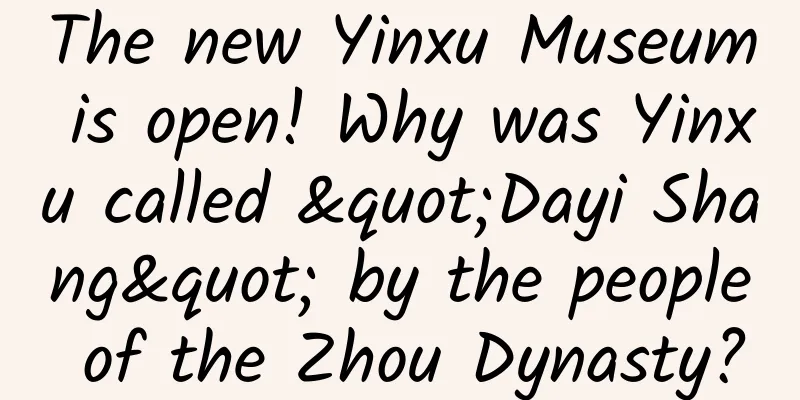 The new Yinxu Museum is open! Why was Yinxu called "Dayi Shang" by the people of the Zhou Dynasty?
