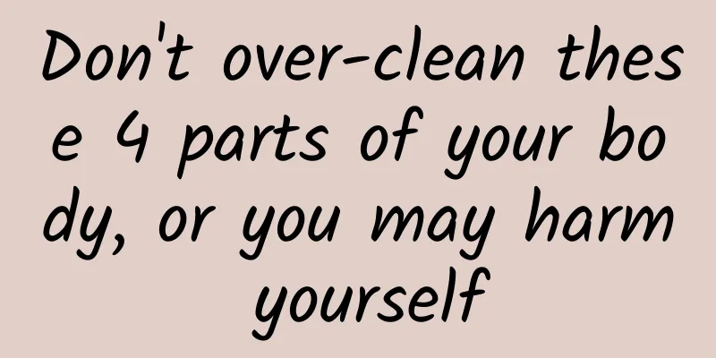 Don't over-clean these 4 parts of your body, or you may harm yourself