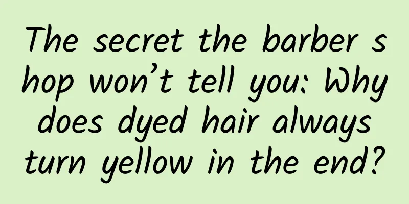 The secret the barber shop won’t tell you: Why does dyed hair always turn yellow in the end?