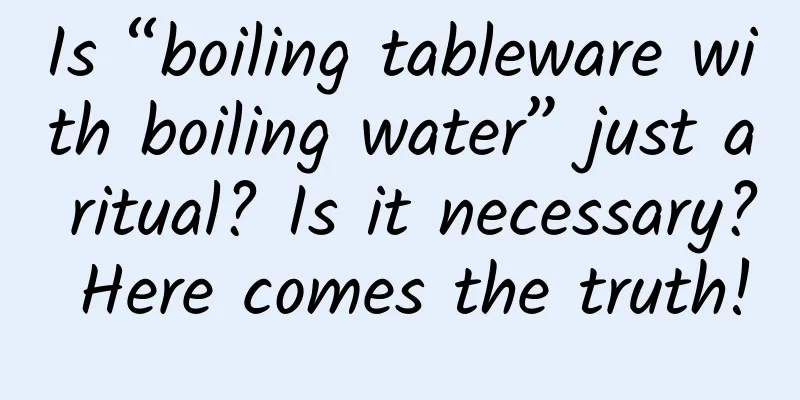 Is “boiling tableware with boiling water” just a ritual? Is it necessary? Here comes the truth!