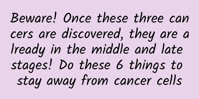 Beware! Once these three cancers are discovered, they are already in the middle and late stages! Do these 6 things to stay away from cancer cells