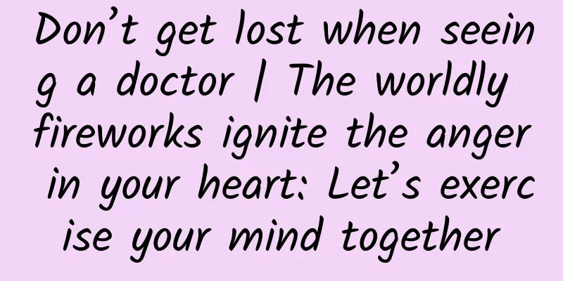 Don’t get lost when seeing a doctor | The worldly fireworks ignite the anger in your heart: Let’s exercise your mind together