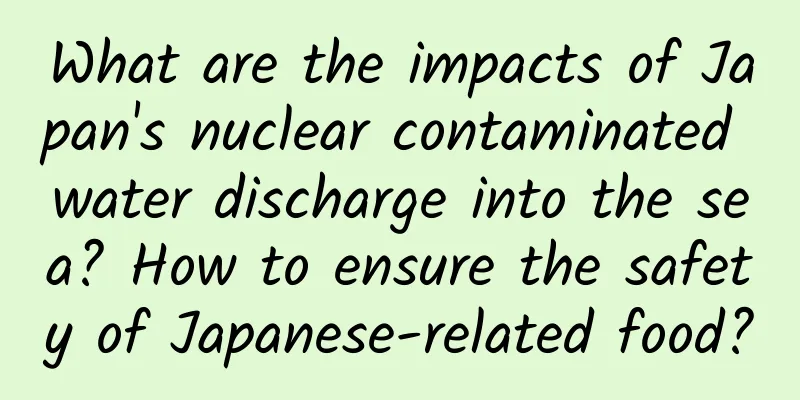 What are the impacts of Japan's nuclear contaminated water discharge into the sea? How to ensure the safety of Japanese-related food?