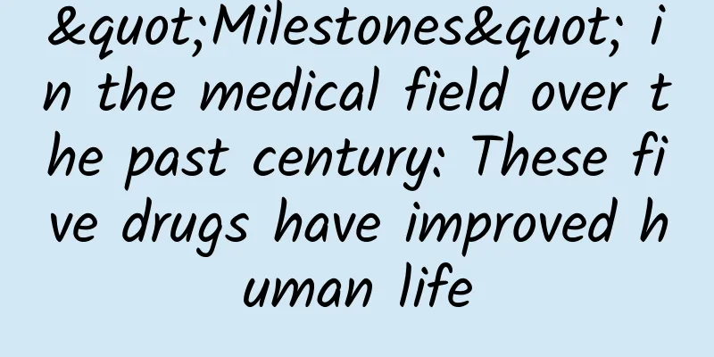 "Milestones" in the medical field over the past century: These five drugs have improved human life