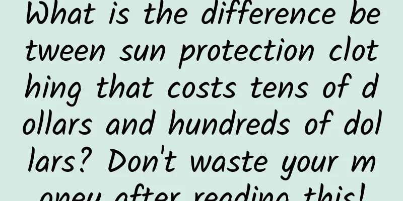 What is the difference between sun protection clothing that costs tens of dollars and hundreds of dollars? Don't waste your money after reading this!