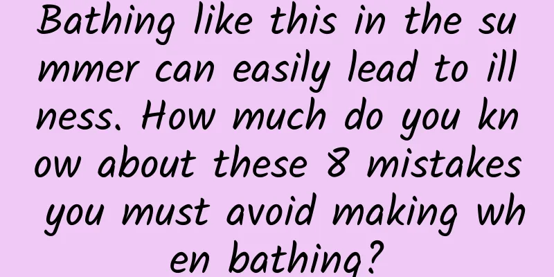 Bathing like this in the summer can easily lead to illness. How much do you know about these 8 mistakes you must avoid making when bathing?