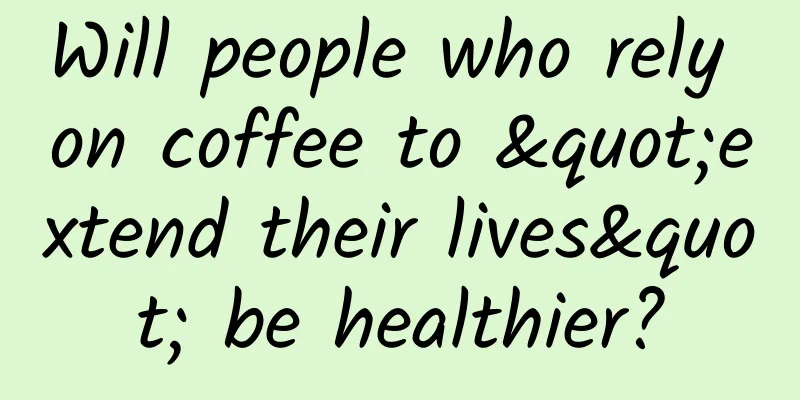 Will people who rely on coffee to "extend their lives" be healthier?