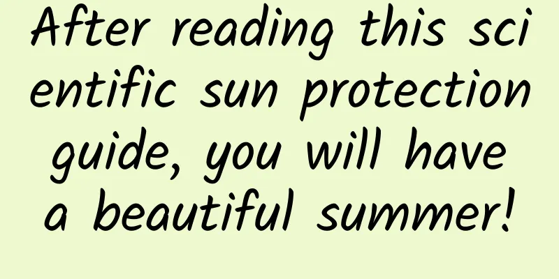 After reading this scientific sun protection guide, you will have a beautiful summer!