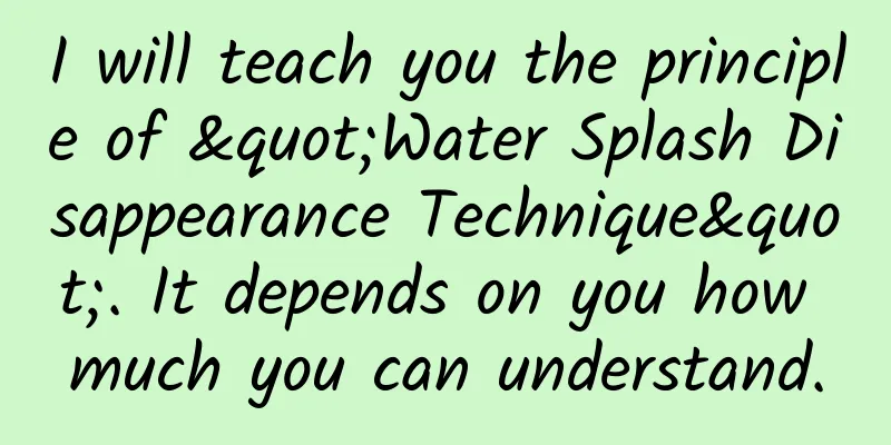 I will teach you the principle of "Water Splash Disappearance Technique". It depends on you how much you can understand.