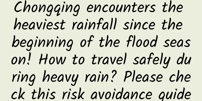 Chongqing encounters the heaviest rainfall since the beginning of the flood season! How to travel safely during heavy rain? Please check this risk avoidance guide