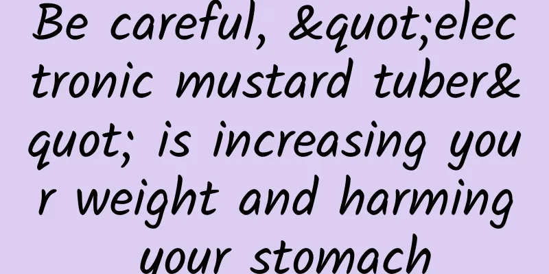 Be careful, "electronic mustard tuber" is increasing your weight and harming your stomach