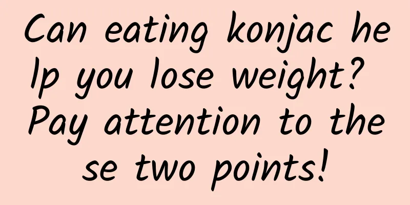 Can eating konjac help you lose weight? Pay attention to these two points!
