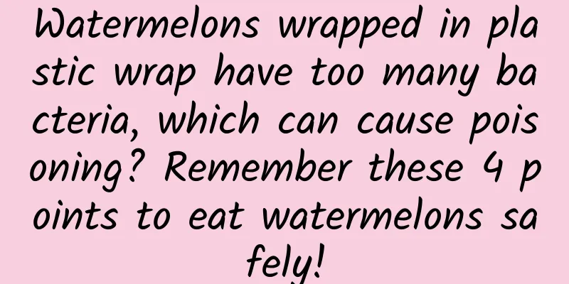 Watermelons wrapped in plastic wrap have too many bacteria, which can cause poisoning? Remember these 4 points to eat watermelons safely!