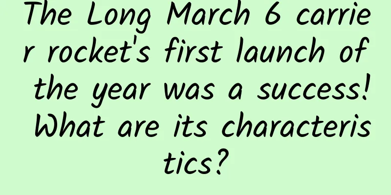 The Long March 6 carrier rocket's first launch of the year was a success! What are its characteristics?