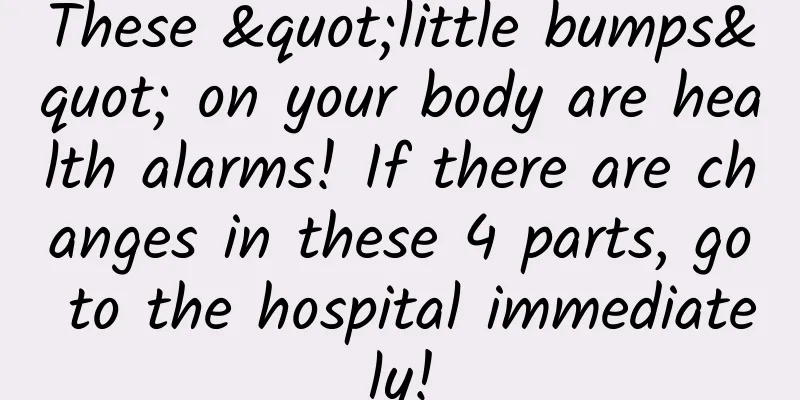 These "little bumps" on your body are health alarms! If there are changes in these 4 parts, go to the hospital immediately!