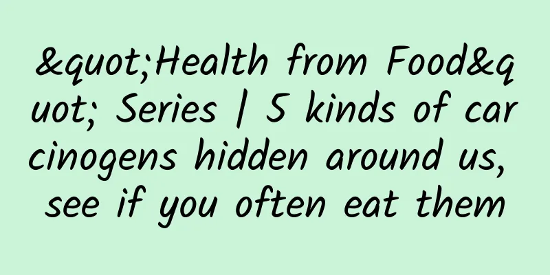"Health from Food" Series | 5 kinds of carcinogens hidden around us, see if you often eat them