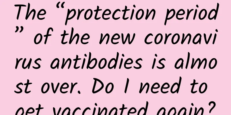 The “protection period” of the new coronavirus antibodies is almost over. Do I need to get vaccinated again?