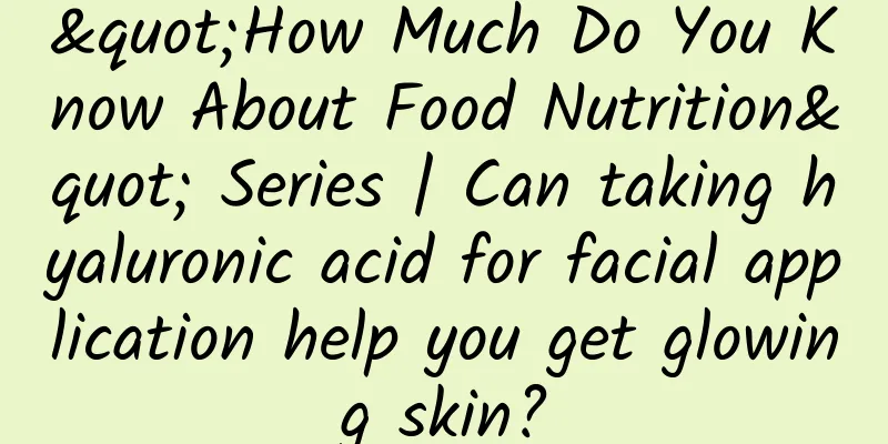 "How Much Do You Know About Food Nutrition" Series | Can taking hyaluronic acid for facial application help you get glowing skin?