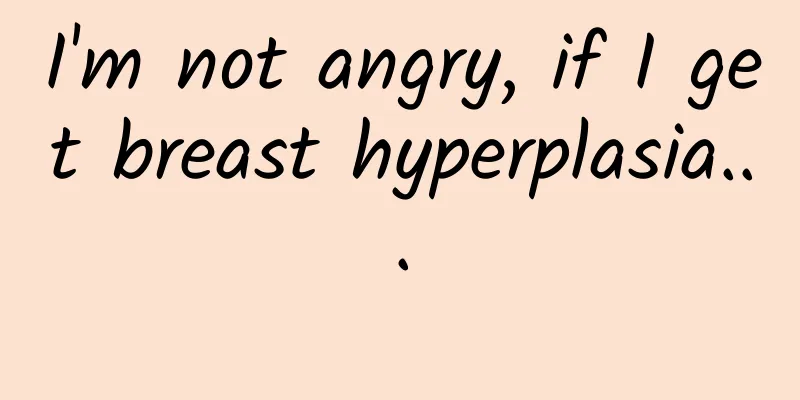 I'm not angry, if I get breast hyperplasia...