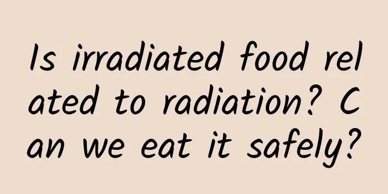 Is irradiated food related to radiation? Can we eat it safely?