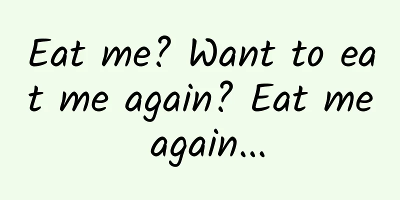 Eat me? Want to eat me again? Eat me again...