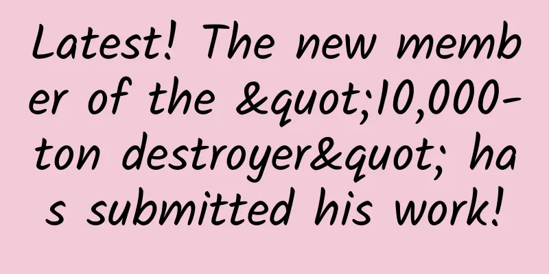 Latest! The new member of the "10,000-ton destroyer" has submitted his work!