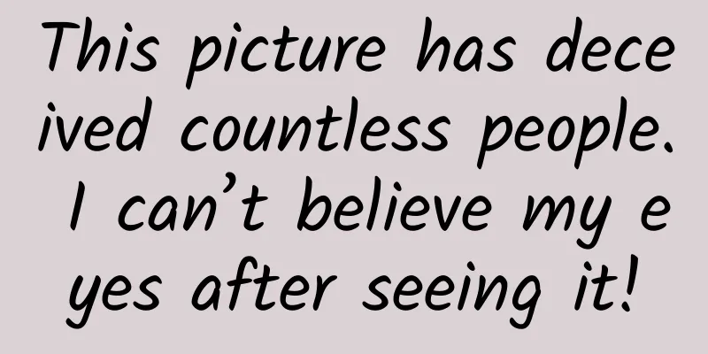 This picture has deceived countless people. I can’t believe my eyes after seeing it!
